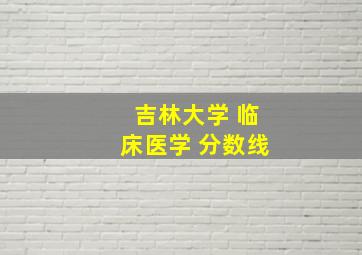 吉林大学 临床医学 分数线